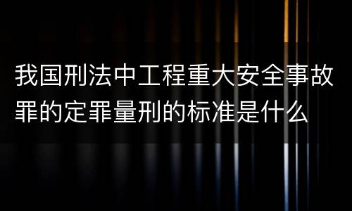 我国刑法中工程重大安全事故罪的定罪量刑的标准是什么