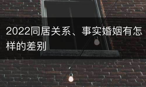 2022同居关系、事实婚姻有怎样的差别
