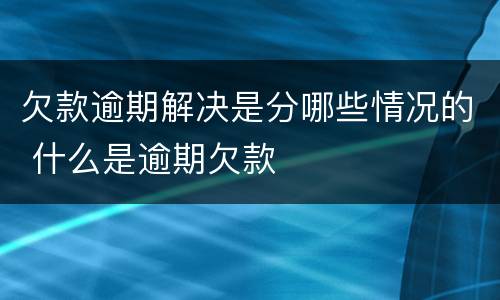 欠款逾期解决是分哪些情况的 什么是逾期欠款