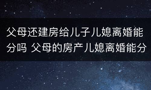 父母还建房给儿子儿媳离婚能分吗 父母的房产儿媳离婚能分吗?