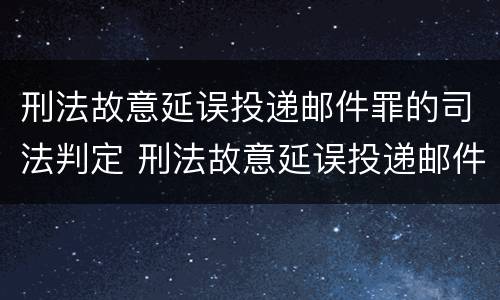 刑法故意延误投递邮件罪的司法判定 刑法故意延误投递邮件罪的司法判定