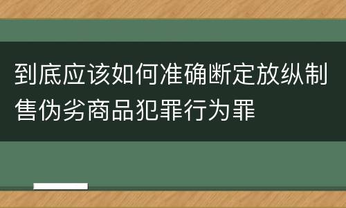 到底应该如何准确断定放纵制售伪劣商品犯罪行为罪