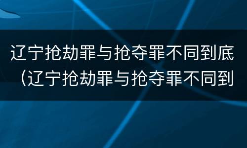 辽宁抢劫罪与抢夺罪不同到底（辽宁抢劫罪与抢夺罪不同到底怎么判）