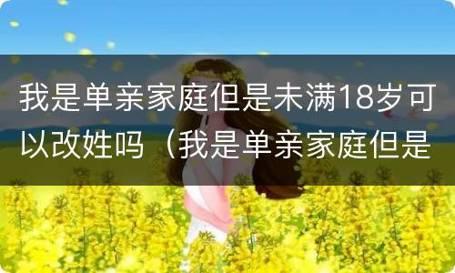 我是单亲家庭但是未满18岁可以改姓吗（我是单亲家庭但是未满18岁可以改姓吗女）