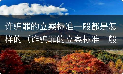 诈骗罪的立案标准一般都是怎样的（诈骗罪的立案标准一般都是怎样的案例）