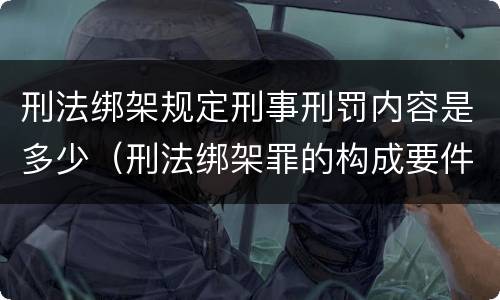 刑法绑架规定刑事刑罚内容是多少（刑法绑架罪的构成要件）