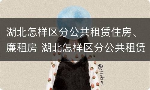湖北怎样区分公共租赁住房、廉租房 湖北怎样区分公共租赁住房,廉租房