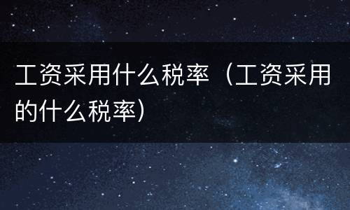 工资采用什么税率（工资采用的什么税率）