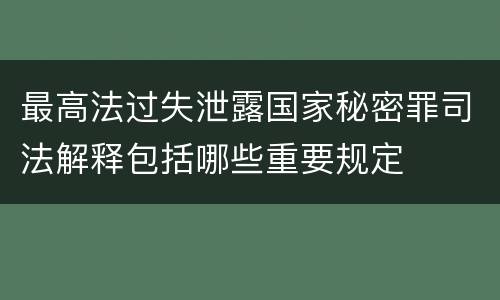最高法过失泄露国家秘密罪司法解释包括哪些重要规定