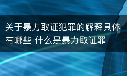 关于暴力取证犯罪的解释具体有哪些 什么是暴力取证罪