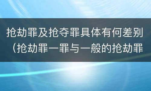 抢劫罪及抢夺罪具体有何差别（抢劫罪一罪与一般的抢劫罪区别）