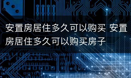 安置房居住多久可以购买 安置房居住多久可以购买房子
