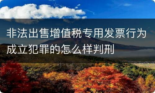 非法出售增值税专用发票行为成立犯罪的怎么样判刑