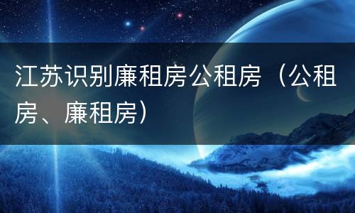 江苏识别廉租房公租房（公租房、廉租房）