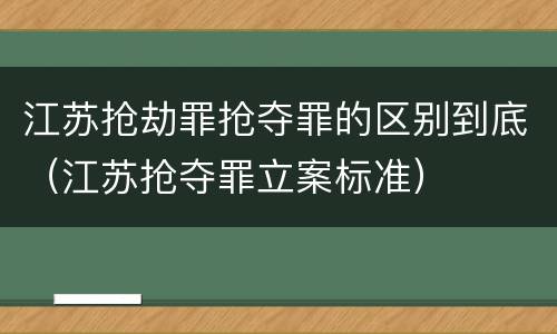 江苏抢劫罪抢夺罪的区别到底（江苏抢夺罪立案标准）