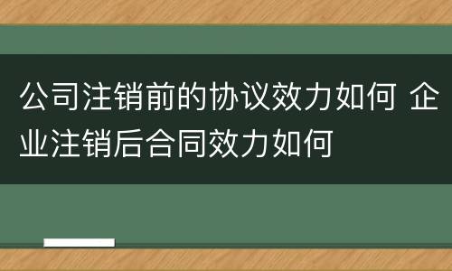 公司注销前的协议效力如何 企业注销后合同效力如何