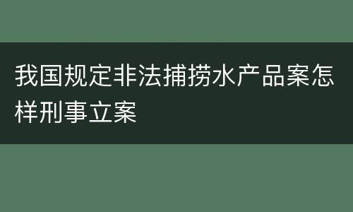 我国规定非法捕捞水产品案怎样刑事立案