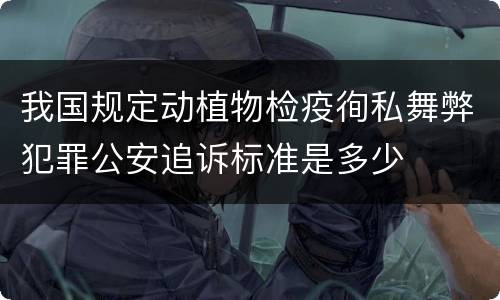 我国规定动植物检疫徇私舞弊犯罪公安追诉标准是多少
