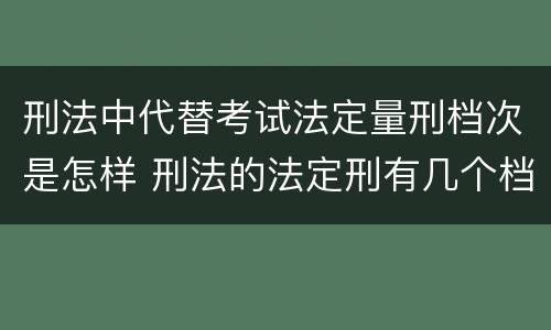 刑法中代替考试法定量刑档次是怎样 刑法的法定刑有几个档次