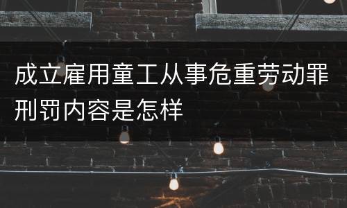 成立雇用童工从事危重劳动罪刑罚内容是怎样