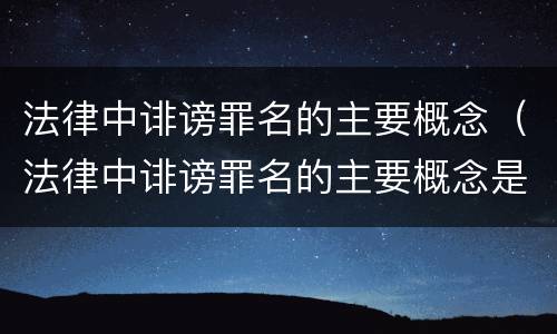 法律中诽谤罪名的主要概念（法律中诽谤罪名的主要概念是什么）