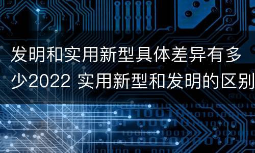 发明和实用新型具体差异有多少2022 实用新型和发明的区别