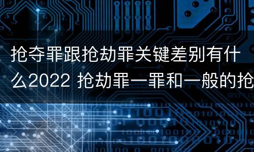 抢夺罪跟抢劫罪关键差别有什么2022 抢劫罪一罪和一般的抢劫罪