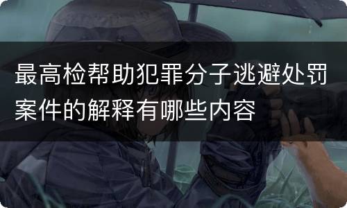 最高检帮助犯罪分子逃避处罚案件的解释有哪些内容