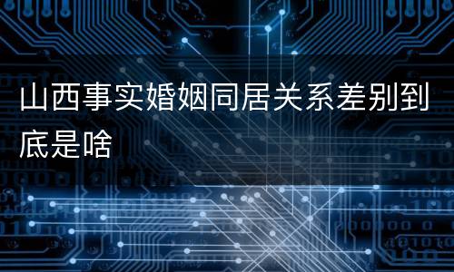 山西事实婚姻同居关系差别到底是啥