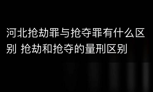 河北抢劫罪与抢夺罪有什么区别 抢劫和抢夺的量刑区别