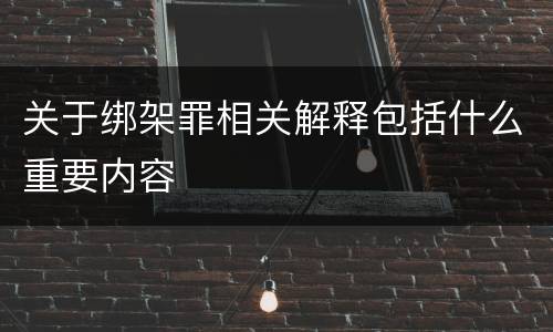 关于绑架罪相关解释包括什么重要内容