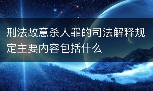 刑法故意杀人罪的司法解释规定主要内容包括什么
