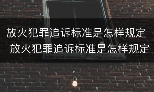 放火犯罪追诉标准是怎样规定 放火犯罪追诉标准是怎样规定的