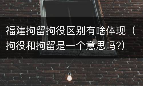 福建拘留拘役区别有啥体现（拘役和拘留是一个意思吗?）