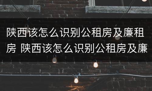 陕西该怎么识别公租房及廉租房 陕西该怎么识别公租房及廉租房信息