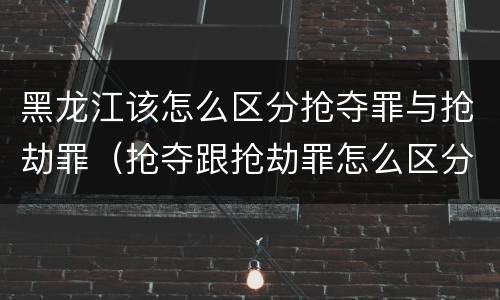 黑龙江该怎么区分抢夺罪与抢劫罪（抢夺跟抢劫罪怎么区分）