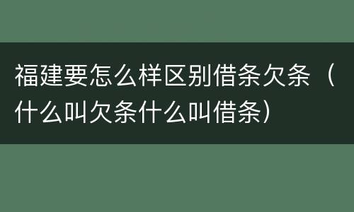 福建要怎么样区别借条欠条（什么叫欠条什么叫借条）