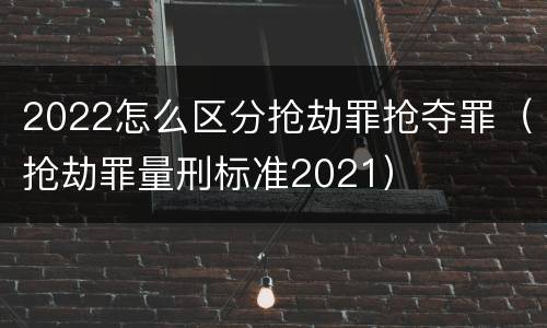 2022怎么区分抢劫罪抢夺罪（抢劫罪量刑标准2021）