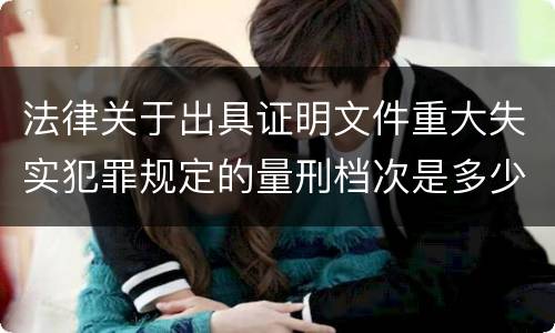 法律关于出具证明文件重大失实犯罪规定的量刑档次是多少