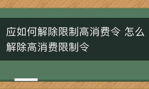 应如何解除限制高消费令 怎么解除高消费限制令