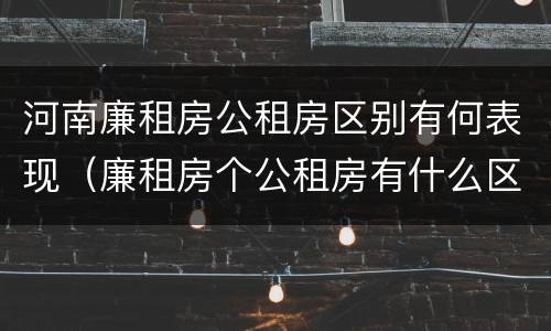 河南廉租房公租房区别有何表现（廉租房个公租房有什么区别）