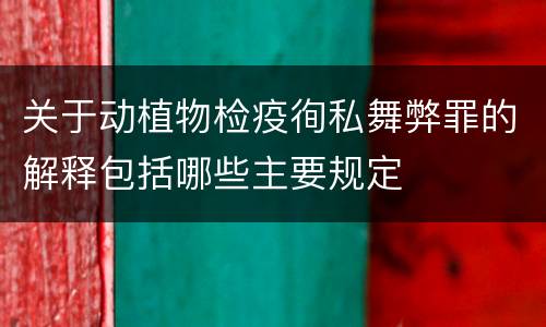 关于动植物检疫徇私舞弊罪的解释包括哪些主要规定