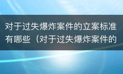 对于过失爆炸案件的立案标准有哪些（对于过失爆炸案件的立案标准有哪些问题）