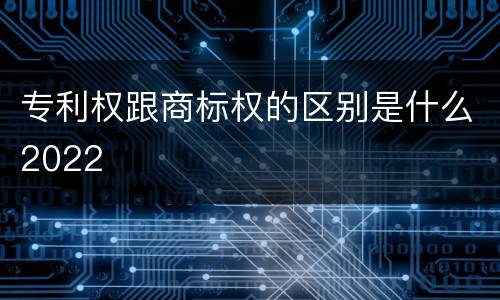 专利权跟商标权的区别是什么2022