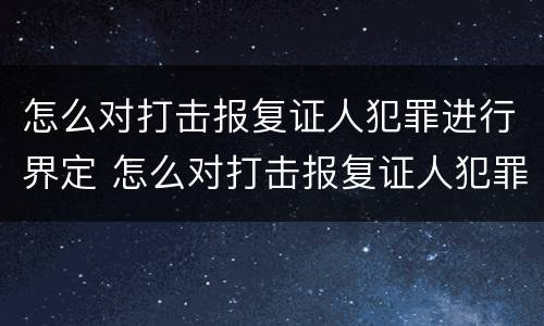 怎么对打击报复证人犯罪进行界定 怎么对打击报复证人犯罪进行界定呢