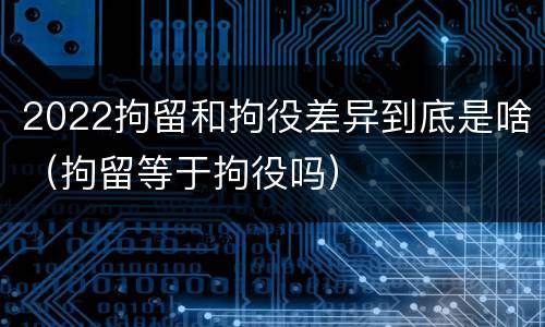 2022拘留和拘役差异到底是啥（拘留等于拘役吗）