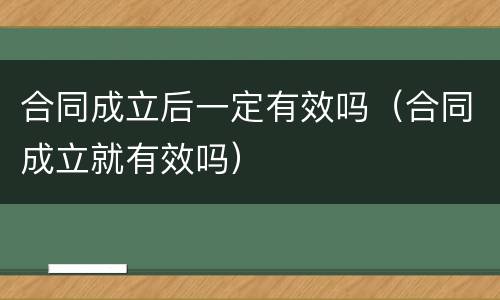 合同成立后一定有效吗（合同成立就有效吗）