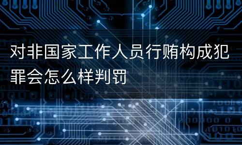 对非国家工作人员行贿构成犯罪会怎么样判罚