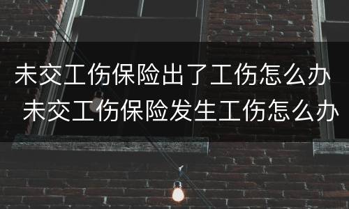 未交工伤保险出了工伤怎么办 未交工伤保险发生工伤怎么办