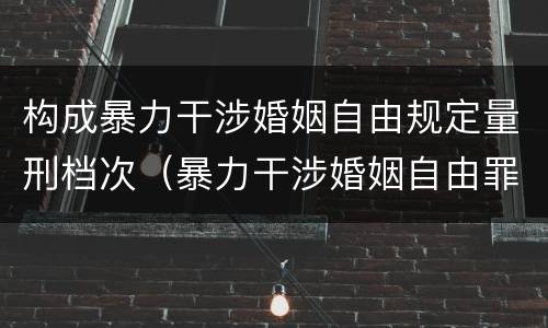 构成暴力干涉婚姻自由规定量刑档次（暴力干涉婚姻自由罪量刑）